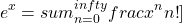 \[ e^x = \\sum_{n=0}^{\\infty} \\frac{x^n}{n!} \\]